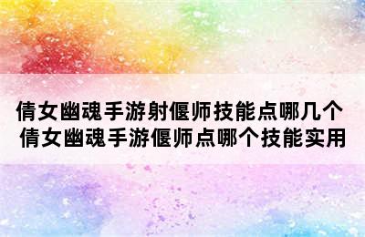 倩女幽魂手游射偃师技能点哪几个 倩女幽魂手游偃师点哪个技能实用